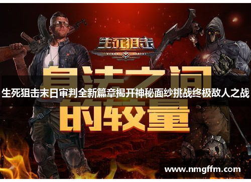 生死狙击末日审判全新篇章揭开神秘面纱挑战终极敌人之战 生死狙击末日审判全新篇章揭开神秘面纱挑战终极敌人之战