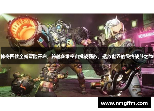 神奇四侠全新冒险开启，跨越多维宇宙挑战强敌，拯救世界的最终战斗之旅